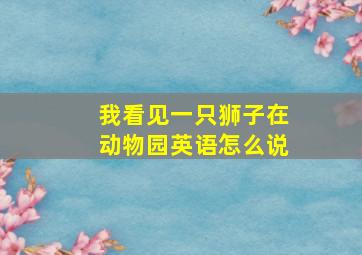 我看见一只狮子在动物园英语怎么说