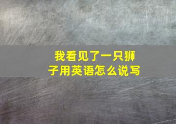 我看见了一只狮子用英语怎么说写