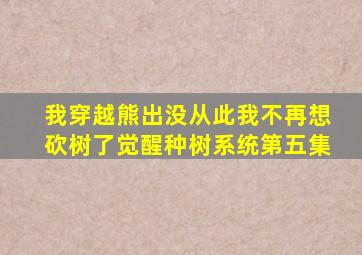 我穿越熊出没从此我不再想砍树了觉醒种树系统第五集