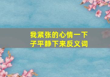 我紧张的心情一下子平静下来反义词