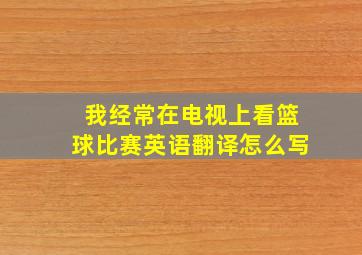 我经常在电视上看篮球比赛英语翻译怎么写