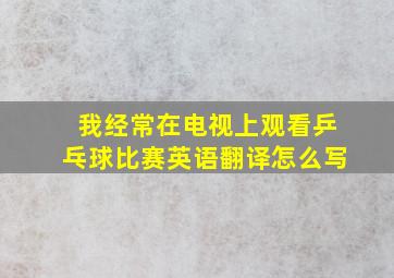 我经常在电视上观看乒乓球比赛英语翻译怎么写