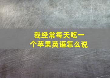 我经常每天吃一个苹果英语怎么说