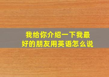 我给你介绍一下我最好的朋友用英语怎么说