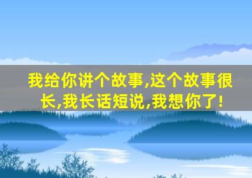 我给你讲个故事,这个故事很长,我长话短说,我想你了!