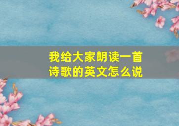 我给大家朗读一首诗歌的英文怎么说