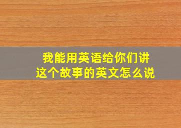 我能用英语给你们讲这个故事的英文怎么说