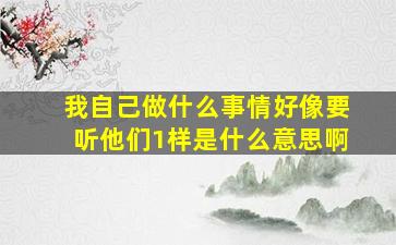 我自己做什么事情好像要听他们1样是什么意思啊