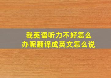 我英语听力不好怎么办呢翻译成英文怎么说