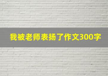 我被老师表扬了作文300字