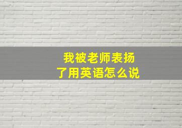 我被老师表扬了用英语怎么说