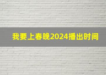 我要上春晚2024播出时间