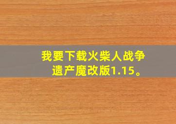 我要下载火柴人战争遗产魔改版1.15。