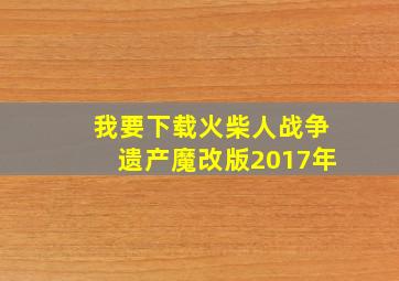 我要下载火柴人战争遗产魔改版2017年