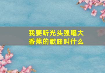 我要听光头强唱大香蕉的歌曲叫什么