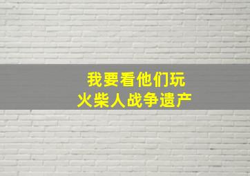 我要看他们玩火柴人战争遗产