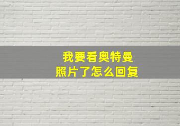 我要看奥特曼照片了怎么回复