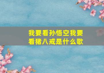 我要看孙悟空我要看猪八戒是什么歌