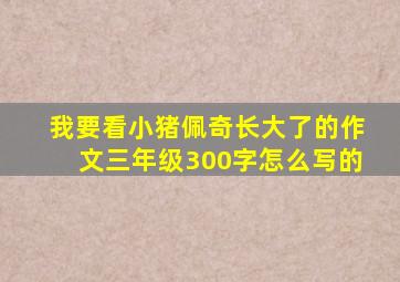 我要看小猪佩奇长大了的作文三年级300字怎么写的