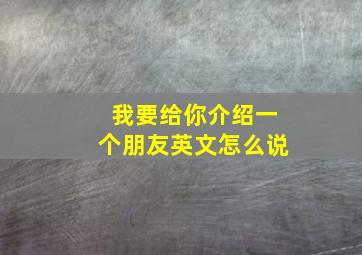 我要给你介绍一个朋友英文怎么说