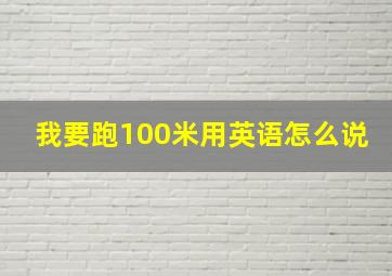 我要跑100米用英语怎么说