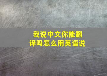 我说中文你能翻译吗怎么用英语说