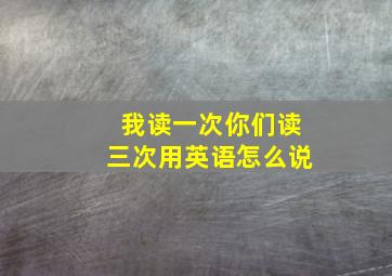 我读一次你们读三次用英语怎么说