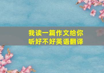 我读一篇作文给你听好不好英语翻译