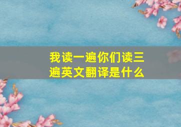 我读一遍你们读三遍英文翻译是什么