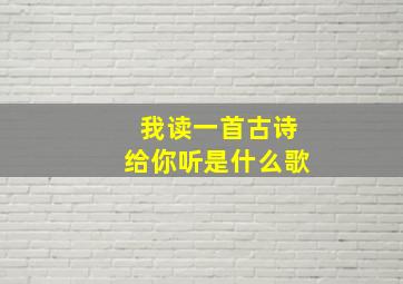 我读一首古诗给你听是什么歌