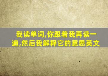 我读单词,你跟着我再读一遍,然后我解释它的意思英文