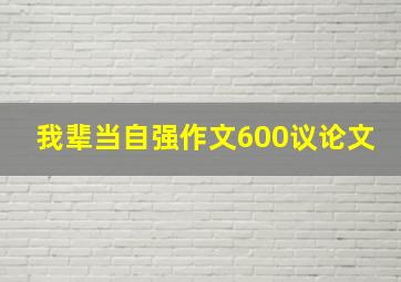 我辈当自强作文600议论文