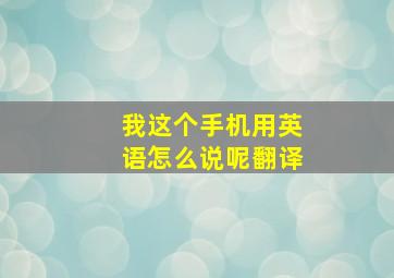 我这个手机用英语怎么说呢翻译