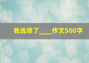 我选择了____作文500字