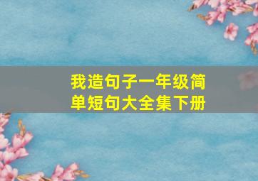 我造句子一年级简单短句大全集下册