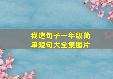 我造句子一年级简单短句大全集图片