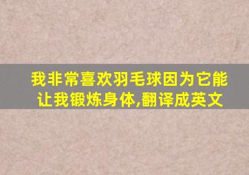 我非常喜欢羽毛球因为它能让我锻炼身体,翻译成英文