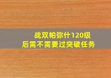 战双帕弥什120级后需不需要过突破任务