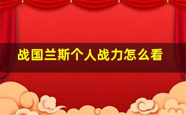 战国兰斯个人战力怎么看