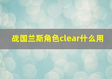 战国兰斯角色clear什么用