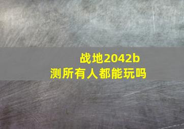 战地2042b测所有人都能玩吗