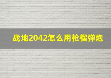 战地2042怎么用枪榴弹炮