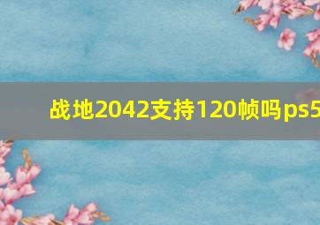 战地2042支持120帧吗ps5