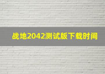 战地2042测试版下载时间