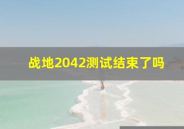 战地2042测试结束了吗