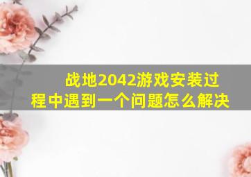 战地2042游戏安装过程中遇到一个问题怎么解决