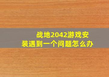 战地2042游戏安装遇到一个问题怎么办