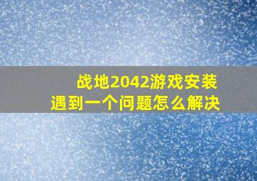 战地2042游戏安装遇到一个问题怎么解决