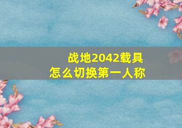 战地2042载具怎么切换第一人称