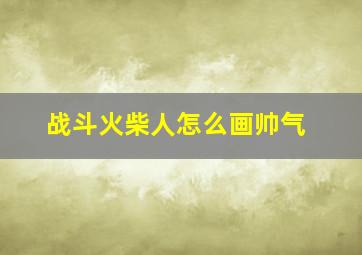 战斗火柴人怎么画帅气